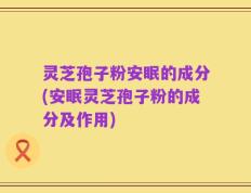 灵芝孢子粉安眠的成分(安眠灵芝孢子粉的成分及作用)