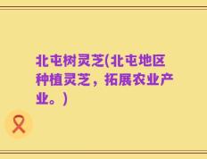 北屯树灵芝(北屯地区种植灵芝，拓展农业产业。)