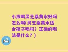 小孩喝灵芝桑黄水好吗怎么喝(灵芝桑黄水适合孩子喝吗？正确的喝法是什么？)
