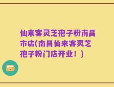 仙来客灵芝孢子粉南昌市店(南昌仙来客灵芝孢子粉门店开业！)
