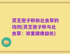 灵芝孢子粉和北虫草的功效(灵芝孢子粉与北虫草：双重健康益处)