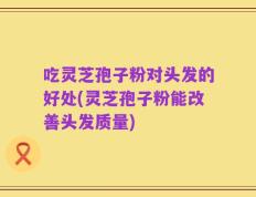 吃灵芝孢子粉对头发的好处(灵芝孢子粉能改善头发质量)