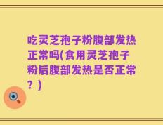 吃灵芝孢子粉腹部发热正常吗(食用灵芝孢子粉后腹部发热是否正常？)