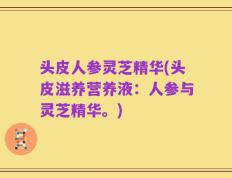 头皮人参灵芝精华(头皮滋养营养液：人参与灵芝精华。)