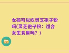 女孩可以吃灵芝孢子粉吗(灵芝孢子粉：适合女生食用吗？)