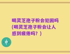 喝灵芝孢子粉会犯困吗(喝灵芝孢子粉会让人感到疲倦吗？)