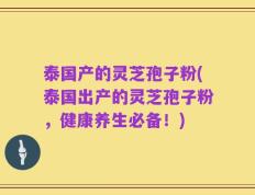泰国产的灵芝孢子粉(泰国出产的灵芝孢子粉，健康养生必备！)