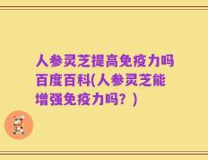 人参灵芝提高免疫力吗百度百科(人参灵芝能增强免疫力吗？)