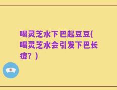 喝灵芝水下巴起豆豆(喝灵芝水会引发下巴长痘？)