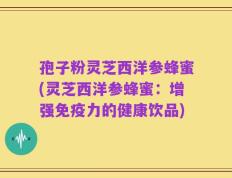 孢子粉灵芝西洋参蜂蜜(灵芝西洋参蜂蜜：增强免疫力的健康饮品)