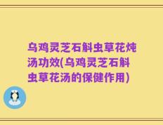 乌鸡灵芝石斛虫草花炖汤功效(乌鸡灵芝石斛虫草花汤的保健作用)