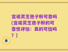 宫诺灵芝孢子粉可靠吗(宫诺灵芝孢子粉的可靠性评估：真的可信吗？)