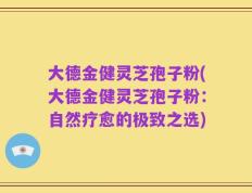 大德金健灵芝孢子粉(大德金健灵芝孢子粉：自然疗愈的极致之选)