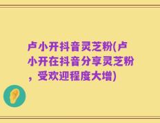 卢小开抖音灵芝粉(卢小开在抖音分享灵芝粉，受欢迎程度大增)