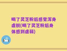 喝了灵芝粉后感觉浑身虚脱(喝了灵芝粉后身体感到虚弱)