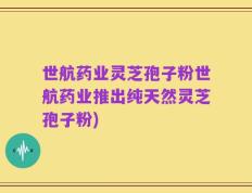 世航药业灵芝孢子粉世航药业推出纯天然灵芝孢子粉)
