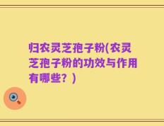 归农灵芝孢子粉(农灵芝孢子粉的功效与作用有哪些？)