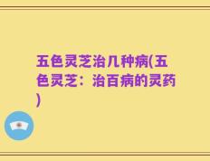 五色灵芝治几种病(五色灵芝：治百病的灵药)