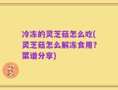 冷冻的灵芝菇怎么吃(灵芝菇怎么解冻食用？菜谱分享)