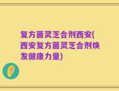 复方菌灵芝合剂西安(西安复方菌灵芝合剂焕发健康力量)