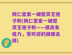 同仁堂紫一破壁灵芝孢子粉(同仁堂紫一破壁灵芝孢子粉——提高免疫力，受欢迎的健康选择)