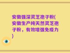安徽强深灵芝孢子粉(安徽生产纯天然灵芝孢子粉，有效增强免疫力)