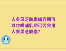 人参灵芝胶囊哺乳期可以吃吗哺乳期可否食用人参灵芝胶囊？