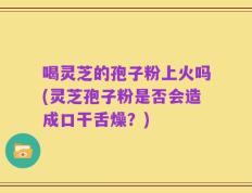 喝灵芝的孢子粉上火吗(灵芝孢子粉是否会造成口干舌燥？)
