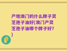 产地澳门的什么牌子灵芝孢子油好(澳门产灵芝孢子油哪个牌子好？)