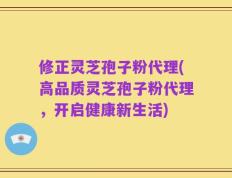 修正灵芝孢子粉代理(高品质灵芝孢子粉代理，开启健康新生活)