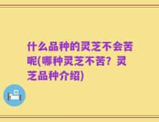 什么品种的灵芝不会苦呢(哪种灵芝不苦？灵芝品种介绍)