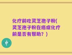 化疗前吃灵芝孢子粉(灵芝孢子粉在癌症化疗前是否有帮助？)