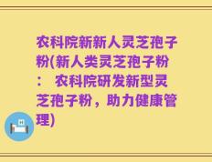 农科院新新人灵芝孢子粉(新人类灵芝孢子粉： 农科院研发新型灵芝孢子粉，助力健康管理)