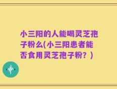 小三阳的人能喝灵芝孢子粉么(小三阳患者能否食用灵芝孢子粉？)
