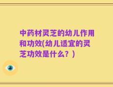 中药材灵芝的幼儿作用和功效(幼儿适宜的灵芝功效是什么？)