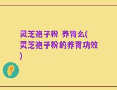 灵芝孢子粉 养胃么(灵芝孢子粉的养胃功效)