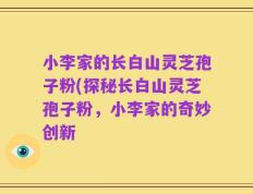 小李家的长白山灵芝孢子粉(探秘长白山灵芝孢子粉，小李家的奇妙创新