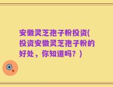 安徽灵芝孢子粉投资(投资安徽灵芝孢子粉的好处，你知道吗？)