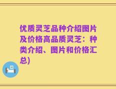 优质灵芝品种介绍图片及价格高品质灵芝：种类介绍、图片和价格汇总)