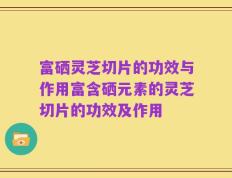 富硒灵芝切片的功效与作用富含硒元素的灵芝切片的功效及作用