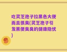 吃灵芝孢子拉黑色大便而且很臭(灵芝孢子引发黑便臭臭的健康隐忧)