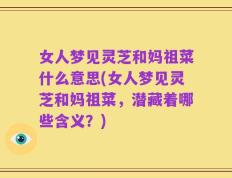 女人梦见灵芝和妈祖菜什么意思(女人梦见灵芝和妈祖菜，潜藏着哪些含义？)