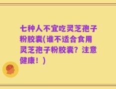 七种人不宜吃灵芝孢子粉胶囊(谁不适合食用灵芝孢子粉胶囊？注意健康！)