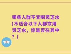 哪些人群不宜喝灵芝水(不适合以下人群饮用灵芝水，你是否在其中？)