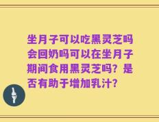 坐月子可以吃黑灵芝吗会回奶吗可以在坐月子期间食用黑灵芝吗？是否有助于增加乳汁？