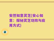 安然如意灵芝(安心如意：探秘灵芝功效与应用方式)