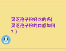 灵芝孢子粉好吃的吗(灵芝孢子粉的口感如何？)