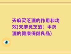 天麻灵芝酒的作用和功效(天麻灵芝酒：中药酒的健康保健良品)