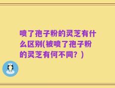 喷了孢子粉的灵芝有什么区别(被喷了孢子粉的灵芝有何不同？)