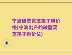 宁波破壁灵芝孢子粉价格(宁波出产的破壁灵芝孢子粉价位)